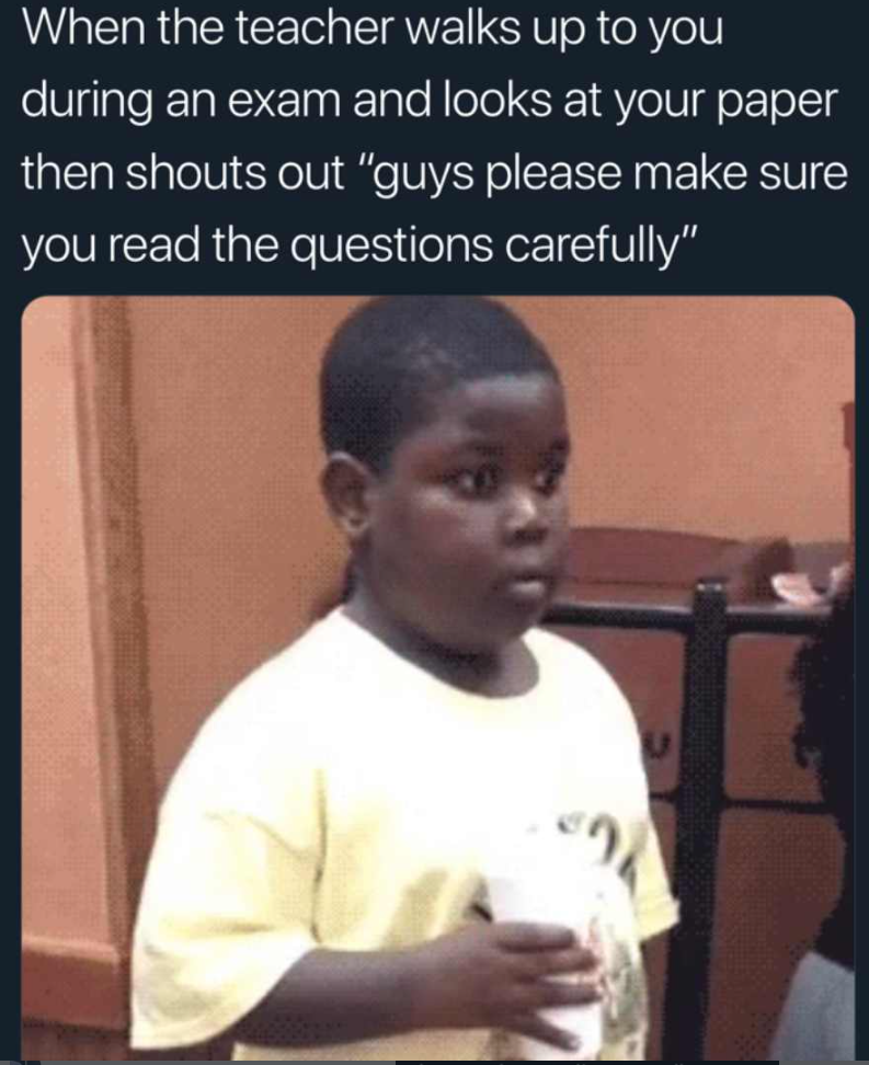 When the teacher walks up to you during an exam and looks at your paper then shouts out "guys please make sure you read the questions carefully"