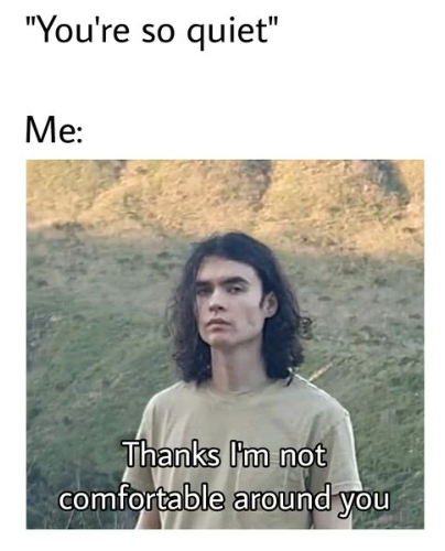 "You're so quiet" Me: Thanks I'm not comfortable around you