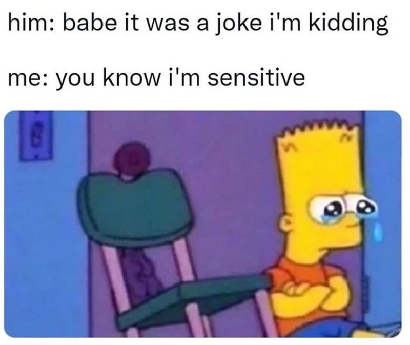 him: babe it was a joke i'm kidding me: you know i'm sensitive. m