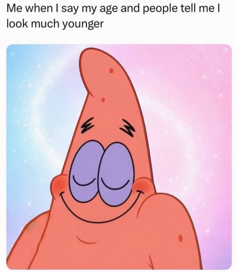 Me when I say my age and people tell me I look much younger M