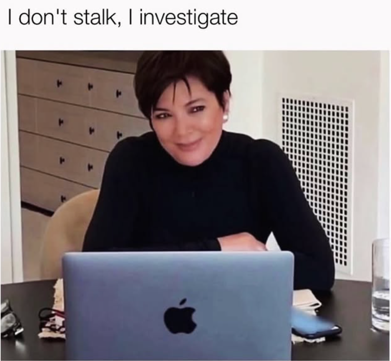 . I don't stalk, I investigate