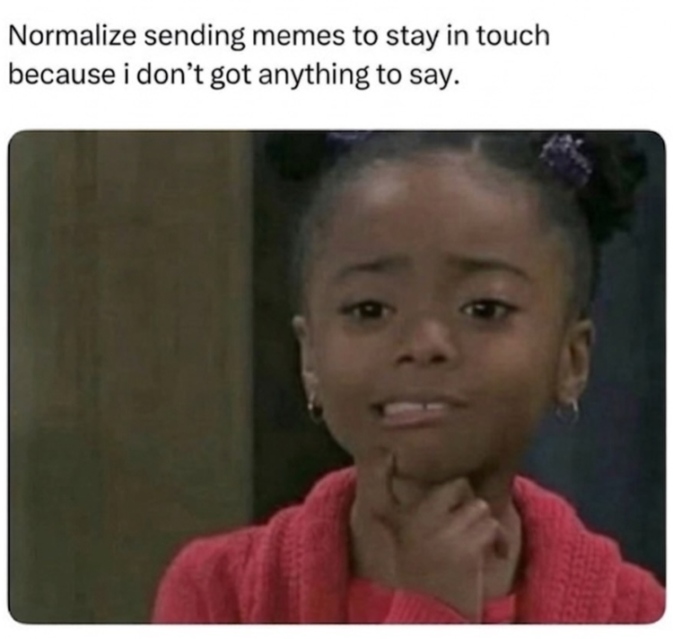 Normalize sending memes to stay in touch because i don't got anything to say.
