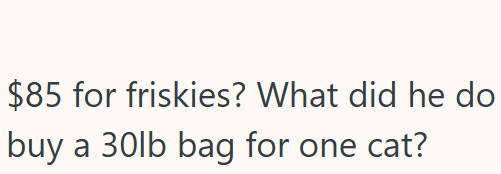 $85 for friskies? What did he do buy a 30lb bag for one cat?