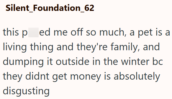 Silent_Foundation_62 this ped me off so much, a pet is a living thing and they're family, and dumping it outside in the winter bc they didnt get money is absolutely disgusting