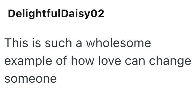 DelightfulDaisy02 This is such a wholesome example of how love can change someone