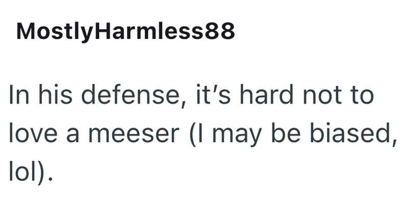 MostlyHarmless88 In his defense, it's hard not to love a meeser (I may be biased, lol).