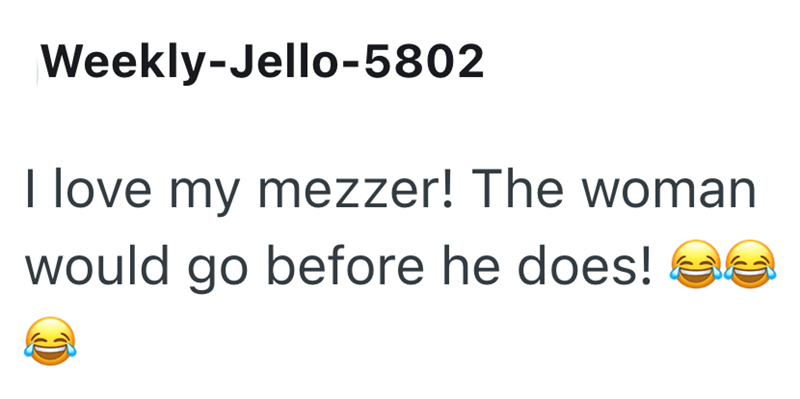 Weekly-Jello-5802 I love my mezzer! The woman would go before he does! C