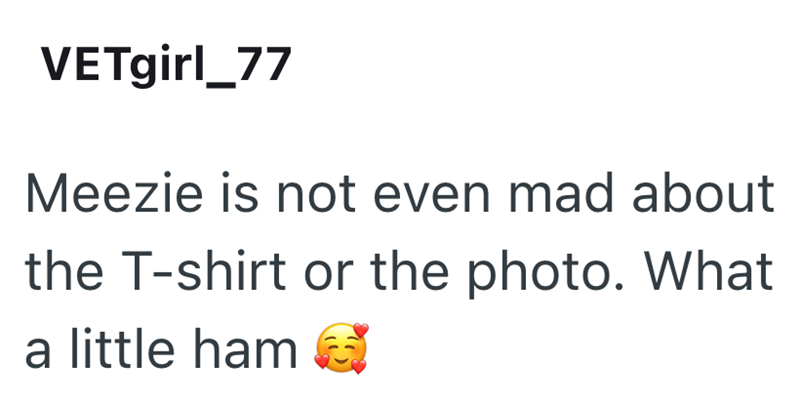 VETgirl_77 Meezie is not even mad about the T-shirt or the photo. What a little ham