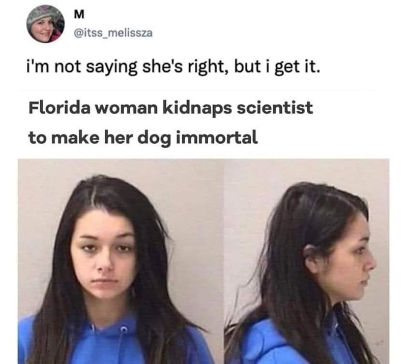 M @itss_melissza i'm not saying she's right, but i get it. Florida woman kidnaps scientist to make her dog immortal