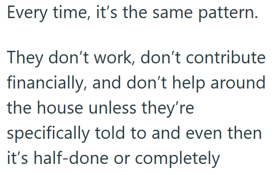 Every time, it's the same pattern. They don't work, don't contribute financially, and don't help around the house unless they're specifically told to and even then it's half-done or completely