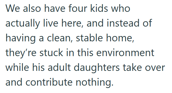We also have four kids who actually live here, and instead of having a clean, stable home, they're stuck in this environment while his adult daughters take over and contribute nothing.
