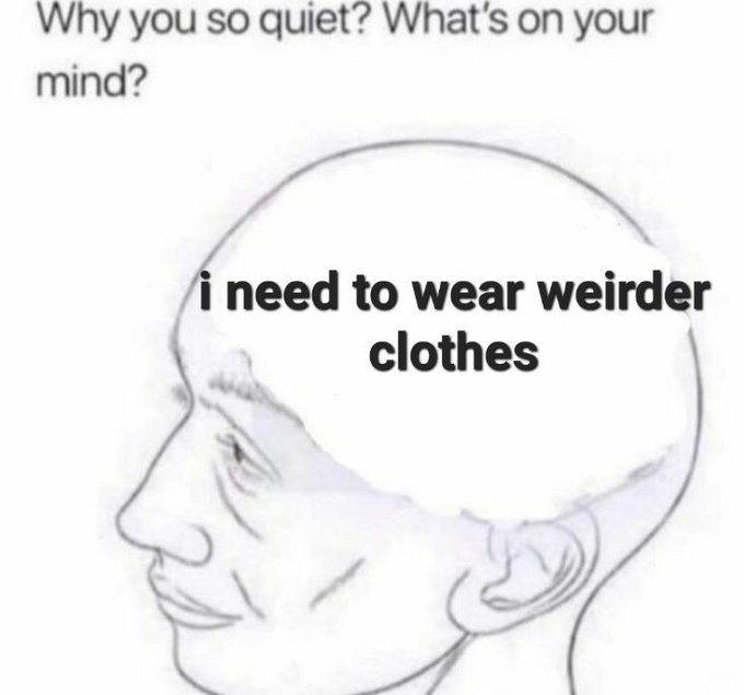 Why you so quiet? What's on your mind? i need to wear weirder clothes