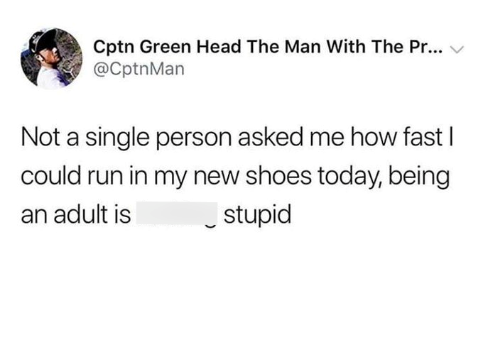 Cptn Green Head The Man With The Pr... V @CptnMan Not a single person asked me how fast I could run in my new shoes today, being an adult is stupid