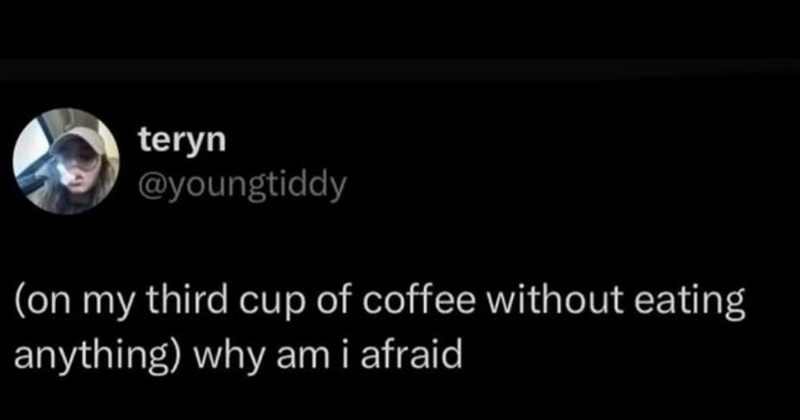 teryn @youngtiddy (on my third cup of coffee without eating anything) why am i afraid