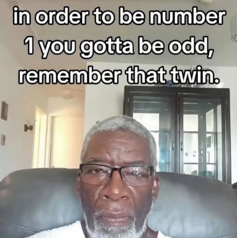 in order to be number 1 you gotta be odd, remember that twin.