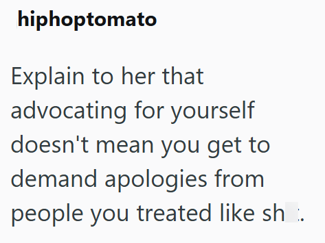 hiphoptomato Explain to her that advocating for yourself doesn't mean you get to demand apologies from people you treated like sh.