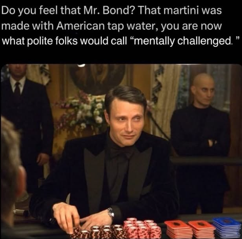 Do you feel that Mr. Bond? That martini was made with American tap water, you are now what polite folks would call "mentally challenged. "