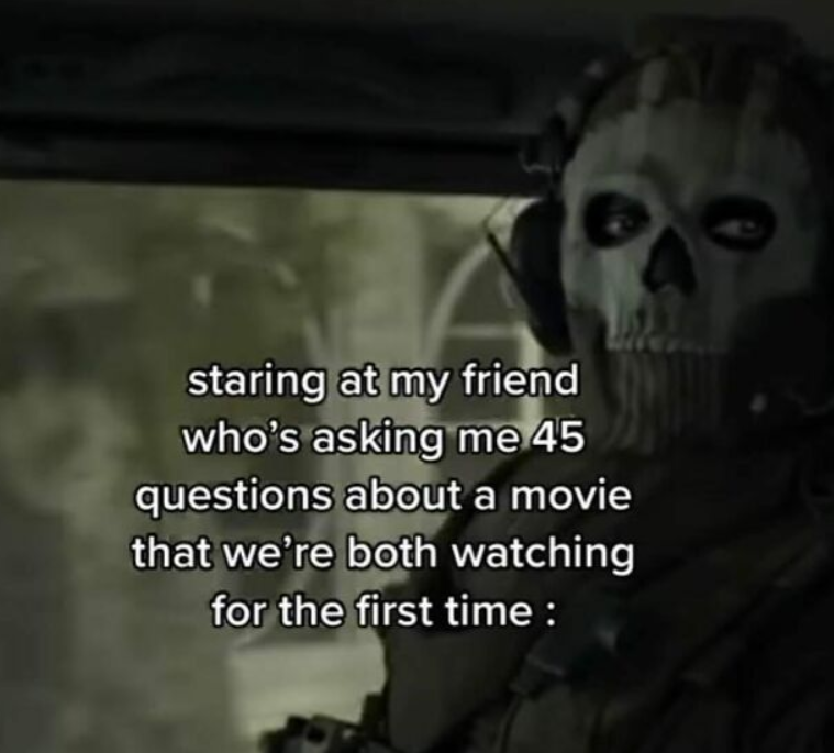 staring at my friend who's asking me 45 questions about a movie that we're both watching for the first time :