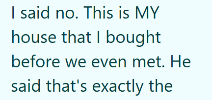 I said no. This is MY house that I bought before we even met. He said that's exactly the