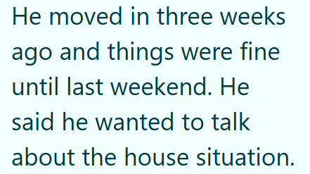 He moved in three weeks ago and things were fine until last weekend. He said he wanted to talk about the house situation.