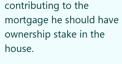 contributing to the mortgage he should have ownership stake in the house.