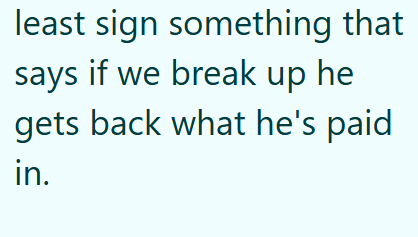 least sign something that says if we break up he gets back what he's paid in.