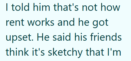 I told him that's not how rent works and he got upset. He said his friends think it's sketchy that I'm