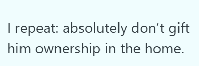 I repeat: absolutely don't gift him ownership in the home.