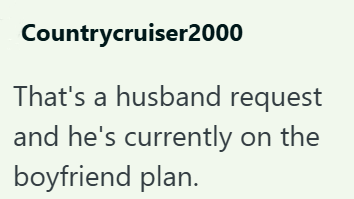 Countrycruiser2000 That's a husband request and he's currently on the boyfriend plan.