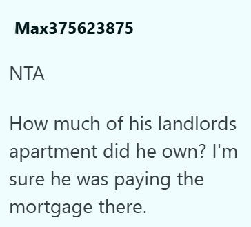 Max375623875 ΝΤΑ How much of his landlords apartment did he own? I'm sure he was paying the mortgage there.