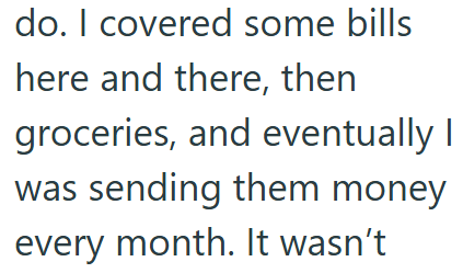 do. I covered some bills here and there, then groceries, and eventually I was sending them money every month. It wasn't