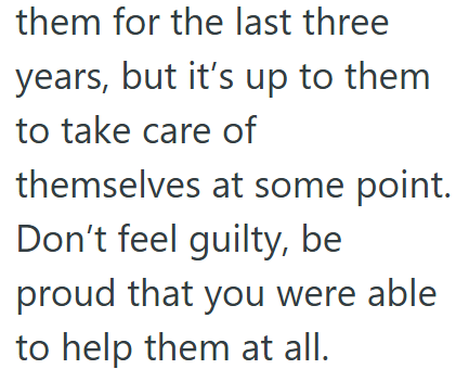 them for the last three years, but it's up to them to take care of themselves at some point. Don't feel guilty, be proud that you were able to help them at all.