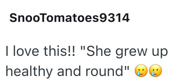 SnooTomatoes9314 I love this!! "She grew up healthy and round"