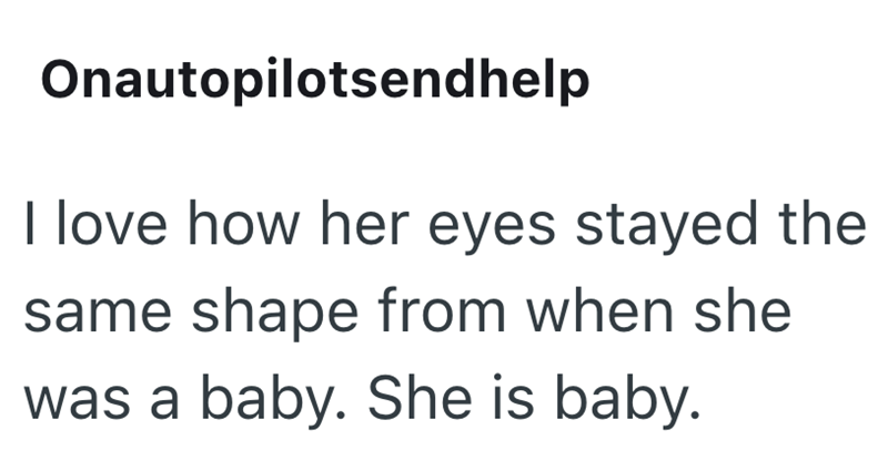 Onautopilotsendhelp I love how her eyes stayed the same shape from when she was a baby. She is baby.