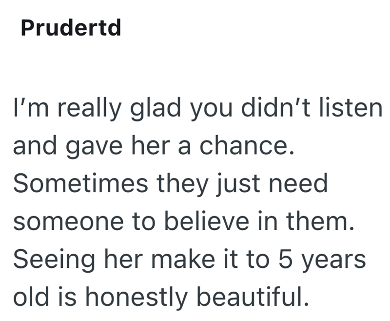 Prudertd I'm really glad you didn't listen and gave her a chance. Sometimes they just need someone to believe in them. Seeing her make it to 5 years old is honestly beautiful.
