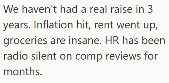 We haven't had a real raise in 3 years. Inflation hit, rent went up, groceries are insane. HR has been radio silent on comp reviews for months.