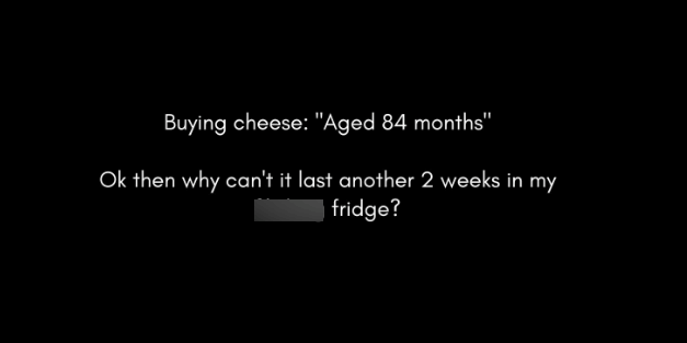 Buying cheese: "Aged 84 months" Ok then why can't it last another 2 weeks in my fridge?