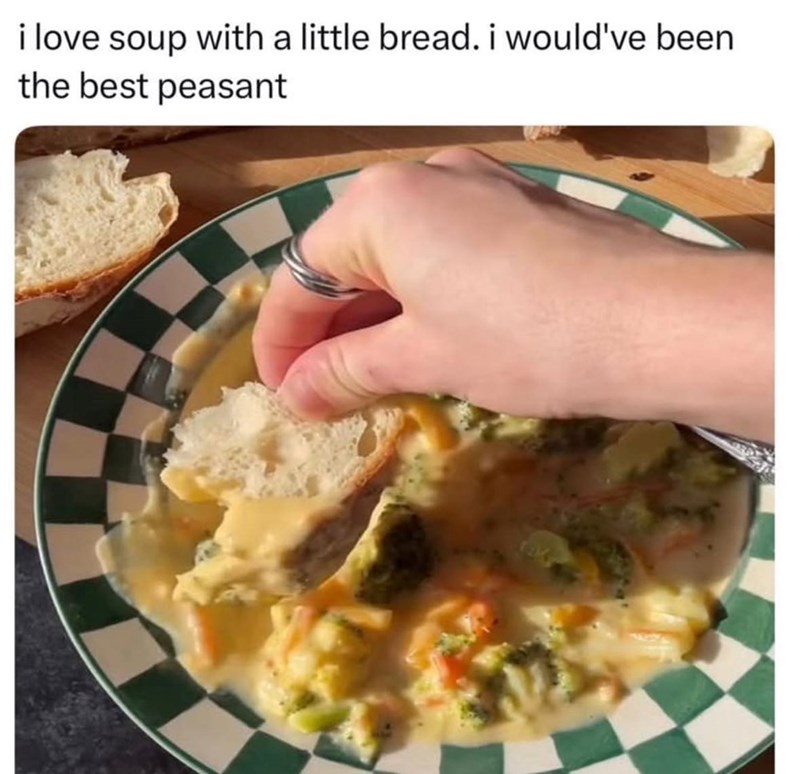 i love soup with a little bread. i would've been the best peasant