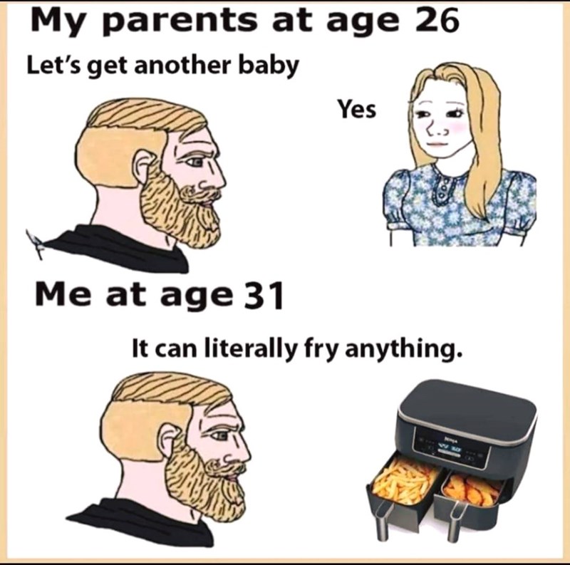 My parents at age 26 Let's get another baby Yes Me at age 31 It can literally fry anything.