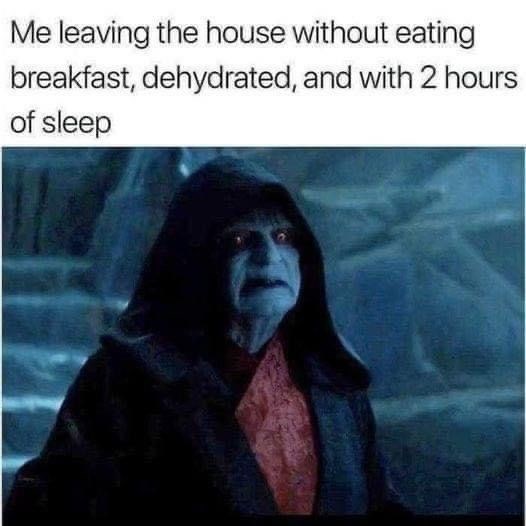 Me leaving the house without eating breakfast, dehydrated, and with 2 hours of sleep