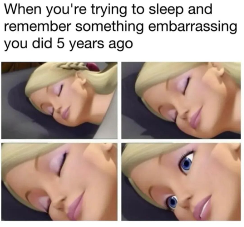 When you're trying to sleep and remember something embarrassing you did 5 years ago