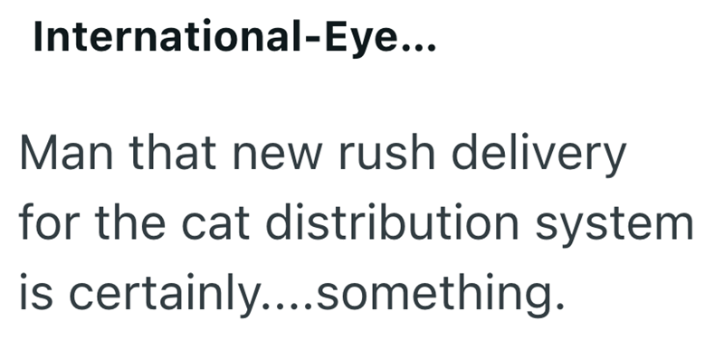 International-Eye... Man that new rush delivery for the cat distribution system is certainly....something.