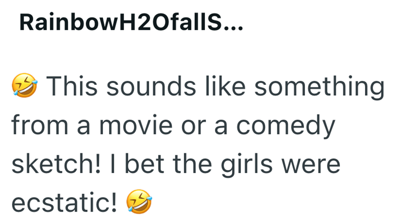 RainbowH2Ofalls... This sounds like something from a movie or a comedy sketch! I bet the girls were ecstatic!