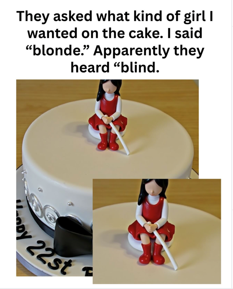 They asked what kind of girl I wanted on the cake. I said "blonde." Apparently they heard "blind. y 22st F