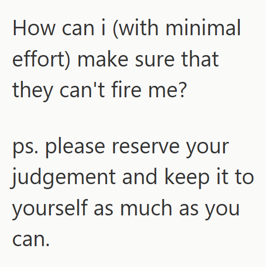 How can i (with minimal effort) make sure that they can't fire me? ps. please reserve your judgement and keep it to yourself as much as you can.