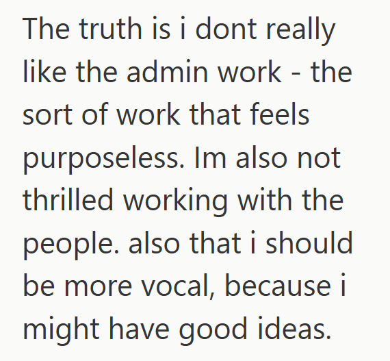 The truth is i dont really like the admin work - the sort of work that feels purposeless. Im also not thrilled working with the people. also that i should be more vocal, because i might have good ideas.