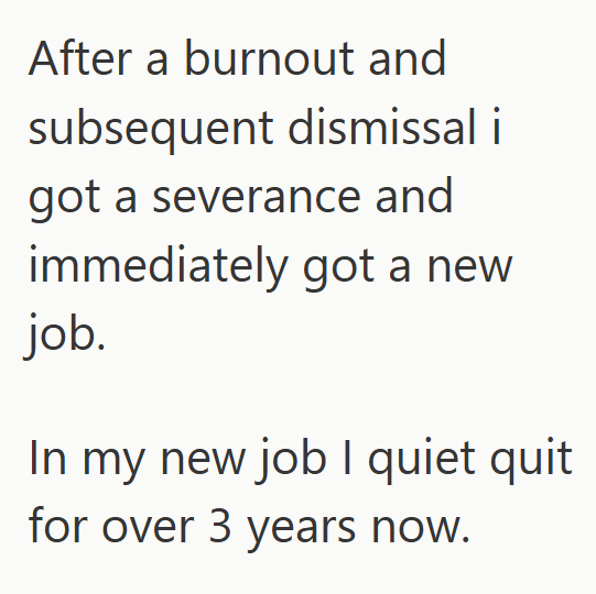 After a burnout and subsequent dismissal i got a severance and immediately got a new job. In my new job I quiet quit for over 3 years now.