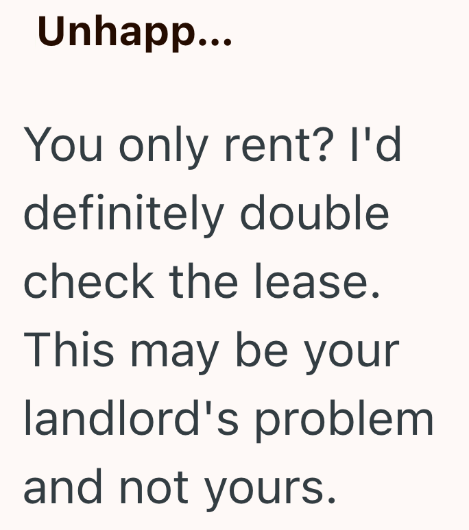Unhapp... You only rent? I'd definitely double check the lease. This may be your landlord's problem and not yours.