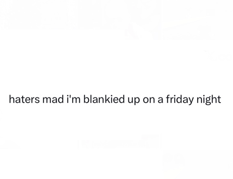 haters mad i'm blankied up on a friday night