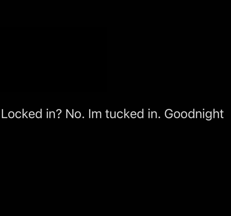 Locked in? No. Im tucked in. Goodnight